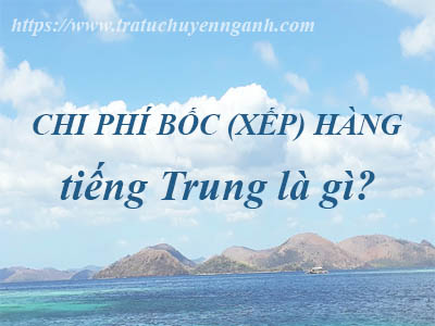 Chi phí bốc (xếp) hàng tiếng Trung là gì?